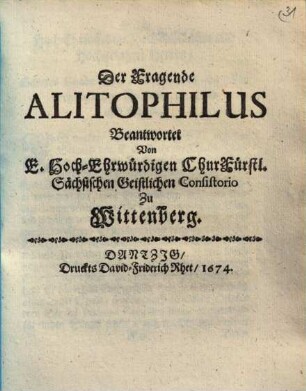 Der Fragende Alitophilus Beantwortet Von E. Hoch-Ehrwürdigen ChurFürstl. Sächsischen Geistlichen Consistorio Zu Wittenberg