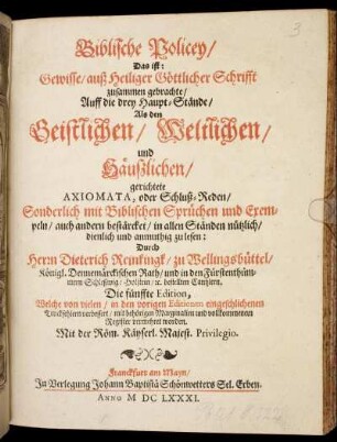 Biblische Policey/ Das ist: Gewisse/ auß Heiliger Göttlicher Schrifft zusammen gebrachte/ Auff die drey Haupt-Stände/ Als den Geistlichen/ Weltlichen/ und Häußlichen/ gerichtete Axiomata, oder Schluß-Reden : Sonderlich mit Biblischen Sprüchen und Exempeln/ auch andern bestärcket/ in allen Ständen nützlich/ dienlich und anmuthig zu lesen