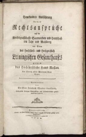 [Hauptwerk]: Beurkundete Ausführung derer Rechtsansprüche auf die Reichsgrafschafft Saarwerden und die Herrschaften Lahr und Mahlberg von Seiten des Hochfürst- und Hochgräflichen Leiningischen Gesamthauses gegen das Hochfürstliche Haus Nassau, der ältern, oder Walramischen Linie. [Hauptwerk]