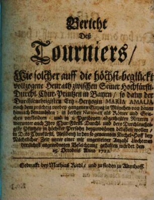 Bericht Deß Tourniers, Wie solcher auff die höchst-beglückt vollzogene Heurath zwischen Seiner Hochfürstl. Durchl. Chur-Printzen in Bayrn, so dann der Ertz-Herzogin Maria Amalia ... nach dem ... Einzug in München, von denen ... in beeden Nationen als Römer und Griechen verkleidten, und in 2. Partheyen abgetheilten Ritteren ... gehalten würdet den 25. Octobris Anno 1722