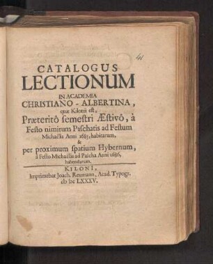SS 1685u. WS 1685/86: Catalogus Lectionum In Academia Christiano-Albertina, quæ Kilonii est, Præteritô semestri Æstivô, à Festo nimirum Paschatis ad Festum Michaëlis Anni 1685, habitarum, & per proximum spatium Hybernum, à Festo Michaëlis ad Pascha Anni 1686. habendarum.