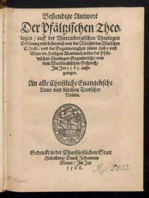 Bestendige Antwort || Der Pfæltzischen Theo||logen/ auff der Wirtembergischen Theologen || Erklærung vnd bekentniß von der Maiestet des Menschen || CHristi/ vnd der Gegenwertigheit seines Leibs vnd || Bluts im Heiligen Abendmal/ wider der Pfæl=||tzischen Theologen Gegenbericht/ von || dem Maulbruñischen Gesprech/|| Jm Jar 1565. auß=||gangen.|| ... ||