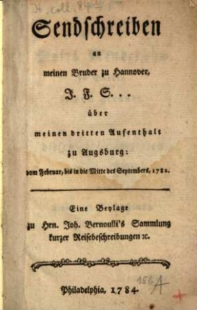 Sendschreiben an meinen Bruder zu Hannover, J. F. S. ... über meinen dritten Aufenthalt zu Augsburg : von Februar bis in die Mitte des Septembers, 1782. Eine Beylage zu Hrn. Joh. Bernoulli's Sammlung kurzer Reisebeschreibungen [et]c.