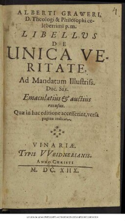 Alberti Graweri, D. Theologi & Philosophi celeberrimi p.m. Libellus De Unica Veritate : Ad Mandatum Illustris. Duc. Sax. Emaculatius & auctius recusus. Quae in hac editione accesserint, versa pagina indicat