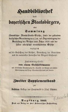 Handbibliothek des bayerischen Staatsbürgers oder Sammlung sämmtlicher Administrativ-Gesetze, sowie der geltenden bezüglichen Verordnungen u.s.w. : mit Zugrundelegung der Verfassung des Reiches vom Jahre 1818 und der später allerhöchst verabschiedeten Gesetze ... ; in fünf Bänden, [7]. Zweiter Supplementband zur dritten Auflage des Hauptwerks in fünf Bänden