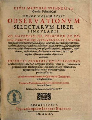 Pauli Matthiae Wehneri Practicarum iuris observationum selectarum liber singularis : Ad materiam de verborum et rerum significatione accommodatus, et terminorum practicorum ... Insertis plurimis quaestionibus ac decisionibus, nec non integris multarum ...