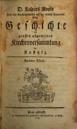 D. Kaspars Royko Prof. der Kirchengeschichte auf der uralten Universität Prag Geschichte der grossen allgemeinen Kirchenversammlung zu Kostniz. 3