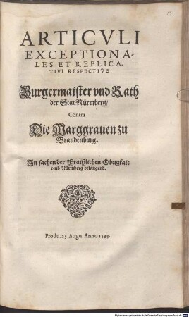 Articvli Exceptionales Et Replicativi Respective Burgermaister vnd Rath der Stat Nürmberg, Contra Die Marggrauen zu Brandenburg. In sachen der Fraiszlichen Obrigkait vmb Nürmberg belangend : Produ. 25. Augu. Anno 1539.