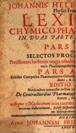 Johannis Helfrici Jungken, Physici Francofurtensis, Lexicon Chymico-Pharmaceuticum : In Duas Partes Distinctum, Ubi Pars Prior Continet Selectos Processus Chymicos Potissimum hactenus magis usuales & originaliter è Medicorum, non verò Pharmacopolarum Laboratoriis prodeuntes, Pars Altera Exhibet Composita Pharmaceutico-Galenica, tam hactenus usualia, quam alia his subordinata, & correctiora dicta