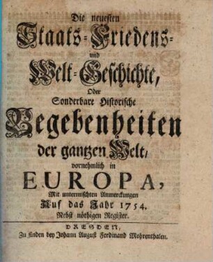 Die neuesten Staats-, Kriegs-, Friedens- und Weltgeschichte oder sonderbare historische Begebenheiten der gantzen Welt, vornehmlich in Europa : mit untermischten Anmerkungen auf das Jahr .... 1754