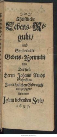 Christliche Lebens-Reguln/ und Sonderbare Gebets-Formuln : aus Des seel. Herrn Johann Arnds Schrifften Zum täglichen Gebrauch ausgezogen