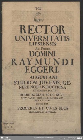 Rector Universitatis Lipsiensis Ad Funus Domini Raymundi Eggeri, Augustani Studiosi Juvenis, Genere Nobilis, Doctrina Et Moribus Politi, Hodie X. Maji. M DC XCVI. Post Sacra Publica Pomeridiana Solenni Ritu Deducendum Proceres Et Cives Suos Peramanter Invitat : [P.P. Dominica Cantare Anno Aerae Christianae M DC XCVI.]