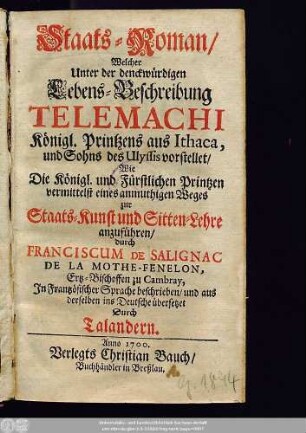 Staats-Roman : Welcher Unter der denckwürdigen Lebens-Beschreibung Telemachi Königl. Printzens aus Ithaca, und Sohns des Ulyssis vorstellet/ Wie Die Königl. und Fürstlichen Printzen vermittelst eines anmuthigen Weges zur Staats-Kunst und Sitten-Lehre anzuführen