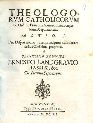 Theologorvm Catholicorvm ex Ordine Fratrum Minorum nuncupatorum Capucinorum. Actio I : Pro Disputatione, inter præcipuos dissidentes de fide Christiana, proposita. à Celsissimo Principe Ernesto Landgravio Hassiæ, &c.