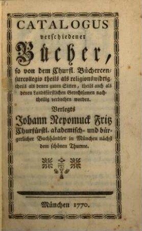 Catalogus verschiedener Bücher, so von dem Churfl. Büchercensurcollegio theils als religionswidrig theils als denen guten Sitten, theils auch als denen Landsfürstlichen Gerechtsamen nachtheilig verbothen worden