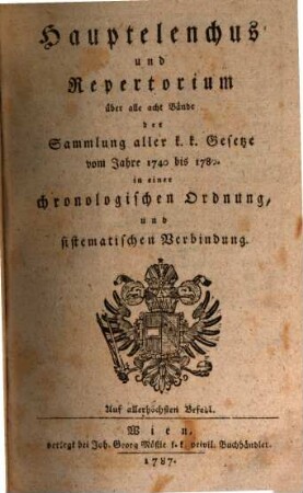 Sammlung aller k. k. Verordnungen u. Gesetze vom Jahre 1740 bis 1780, die unter der Regierung des Kaisers Joseph des II. theils noch ganz bestehen, theils zum Theile abgeändert sind, als ein Hilfs- und Ergänzungsbuch zu dem Handbuche aller unter der Regierung des Kaisers Joseph des II. für die k. k. Erbländer ergangenen Verordnungen und Gesetze : in einer chronologischen Ordnung, [9]. Hauptelenchus und Repertorium über alle acht Bände der Sammlung aller k. k. Gesetze vom Jahre 1740 bis 1780