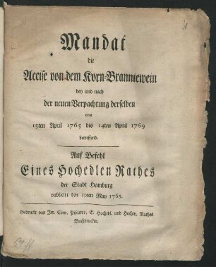 Mandat die Accise von dem Korn-Branntewein bey und nach der neuen Verpachtung derselben vom 15ten April 1765 bis 14ten April 1769 betreffend : Auf Befehl eines Hochedlen Rathes der Stadt Hamburg publicirt den 10ten May 1765.