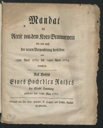 Mandat die Accise von dem Korn-Branntewein bey und nach der neuen Verpachtung derselben vom 15ten April 1765 bis 14ten April 1769 betreffend : Auf Befehl eines Hochedlen Rathes der Stadt Hamburg publicirt den 10ten May 1765.