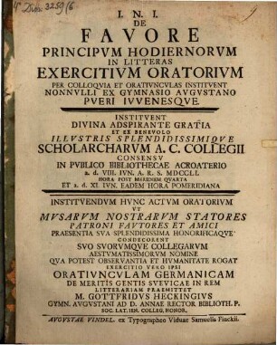 De favore principum hodiernorum in litteras exercitium oratorium per colloquia et oratiunculas instituent nonnulli ex gymnasio Augustano pueri iuvenesque : instituendum hunc actum oratorium ... exercitio vero ipso oratiunculam Germanicam de meritis gentis Suevicae in rem litterariam praemittet M. Gottfridus Heckingius