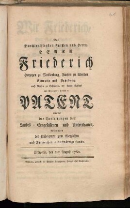 Des Durchlauchtigsten Fürsten und Herrn, Herrn Friederich Herzogen zu Mecklenburg, Fürsten zu Wenden Schwerin und Ratzeburg, auch Grafen zu Schwerin, der Lande Rostock und Stargard Herrn [et]c. Patent wieder die Verleitungen der Landes-Eingesessenen und Unterthanen, besonders der Leibeigenen zum Wegziehen und Entweichen in auswärtige Lande : Schwerin, den 2ten August 1760.