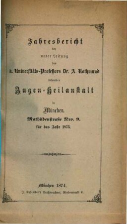 Jahresbericht der unter Leitung des k. Universitäts-Professors Dr. A. Rothmund stehenden Augen-Heilanstalt in München ... für das Jahr .... 1873 (1874)