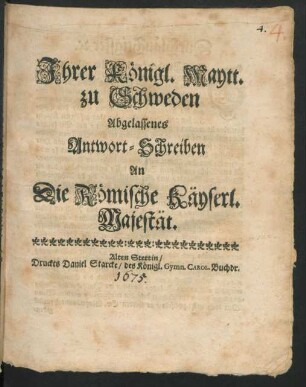 Ihrer Königl. Maytt. zu Schweden Abgelassenes Antwort-Schreiben An Die Römische Käyserl. Majestät : [Gegeben auf Unserm Schlosse Strömsholm/ den 15. Februarij Anno 1675.]