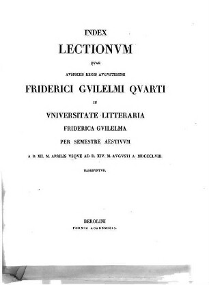 Index lectionum quae auspiciis Regis Augustissimi Guilelmi Secundi in Universitate Litteraria Friderica Guilelma per semestre ... habebuntur. 1858, 1858. SS