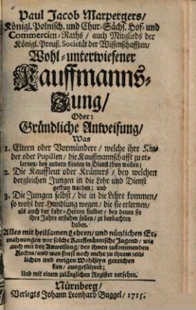 Wohl-unterwiesener Kauffmanns-Jung, Oder: Gründliche Anweisung, Was 1. Eltern oder Vormündere, welche ihre Kinder ... die Kauffmannschafft zu erlernen, bey andern Leuten in Dienst thun wollen; 2. die Kauffleut ... bey welchen dergleichen Jungen in die Lehr ... gethan werden; und 3. die Jungen selbst ... zu beobachten haben ...