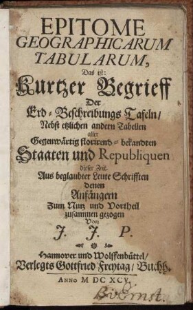 Epitome Geographicarum Tabularum, Das ist: Kurtzer Begrieff Der Erd-Beschreibungs Tafeln : Nebst etzlichen andern Tabellen aller Gegenwärtig florirend-bekandten Staaten und Republiquen dieser Zeit