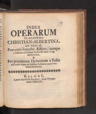 SS 1704u. WS 1704/05: Index Operarum In Academia Christian-Albertina, quæ Kilonii est, Præterito semestri Æstivo, nempe a Paschate ad Festum Michaelis anno 1704. absolutarum, Et Per proximum Hybernum a Festo Michaelis usque ad Festum Paschatos anni 1705. impendendarum.