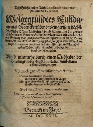 Außführliches, in den ReichsConstitutionibus, und sonsten in der Experientz Wolgegründtes Fundamental Bedencken über das eingerißne höchstschädliche Müntz Unwesen, unnd stäygerung der groben Geltsorten, von Golt und Silber