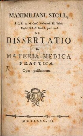 Maximiliani Stoll, S. C. R. A. M. Cons. Nosocomii SS. Trinit. Physici Ord. & Profess. prax. med. o. p. Dissertatio De Materia Medica Practica : Opus posthumum