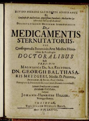 Divino Numine Clementer Adspirante Ex Consensu & Authoritate Amplissimae Facultatis Medicae in Celeberrima Tubingensi Academia Dissertationem Medicam Inauguralem De Medicamentis Sterutatoriis ... Sub Praesidio ... Dn. Georgii Balthasaris Metzgeri ... Solenni Eruditorum examini A diem 18. Octobr. Subiicit Johann-Henricus Hiller, Stuttgardianus