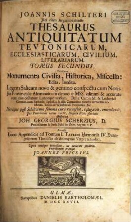 Joannis Schilteri JCti olim Argentoratensis Thesaurus Antiquitatum Tevtonicarum, Ecclesiasticarum, Civilium, Litterariarum. 2, Monumenta Civilia, Historica, Miscella