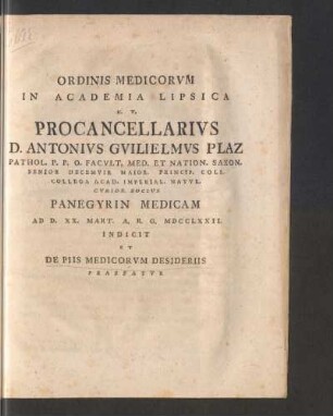 Ordinis Medicorvm in Academia Lipsica H.T. Procancellarivs D. Antonivs Gvilielmvs Plaz Pathol. P.P.O. Facvlt. Med. Et Nation. Saxon. Senior ... Panegyrin Medicam Ad. XX. Mart. A.R.G. MDCCLXXII. Indicit Et De Piis Medicorvm Desideriis Praefatvr