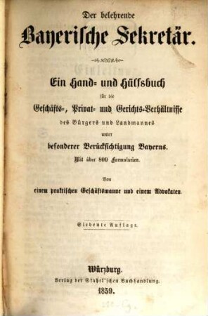 Der belehrende bayerische Sekretär : ein Hand- und Hülfsbuch für die Geschäfts-, Privat- und Gerichts-Verhältnisse des Bürgers und Landmannes unter besonderer Berücksichtigung Bayerns ; mit über 800 Formularien