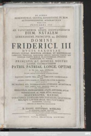 Programma 4: Qvo. A. Favstissimvm. Atqve. Exoptatissimvm Diem. Natalem Serenissimi. Principis. Ac. Domini Domini. Friderici. III Dvcis. Saxoniae Ivliaci. Cliviae. Montivm. Angriae. Et Westphaliae ... Principis. Domini Nostri. Longe. Clementissimi Patris. Patriae Longe. Optimi D. VII. Kal. Maii. MDCCLII. In. Fastis. Recvrrentem Inter. Laets. Favstorvm. Acclamationes Per. Dvos Eqvestris. Ordinis. VEra. Mentis. Nobilitate. Commendabiles Dvos Ordinis Civici. Ingenii. ... In. Maiori. Ill. Fridericiani. Gymnasii. Avditorio ... Pie Celebrandvm Perillvstres. Excellentissimi. Atqve. Amplissimi. Avlae Fridericianae. Ac. Vrbis. Hvivs. Proceres Maecenates ...