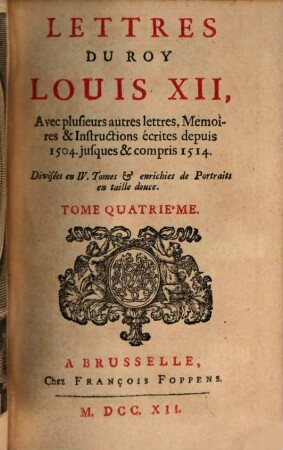 Lettres Du Roy Louis XII, Et Du Cardinal George D'Amboise : Avec plusieurs autres lettres, Memoires & Instructions écrites depuis 1504. jusques & compris 1514 ; Divisées en IV. Tomes & enrichies de Portraits en taille douce, 4