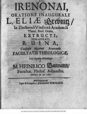 Irenonai, Oratione Inaugurali L. Eliae Grebnitz/ In Electorali Viadrina Academia Theol. Prof. Ordin. Extructi, Perlustrati, Ruina / Consensa Maxime Reverendae Facultatis Theologicae, Luci exposita Wittebergae a M. Heinrico Baumann/ Facultat. Philos. Adiuncto. Anno. M.DCLXII.