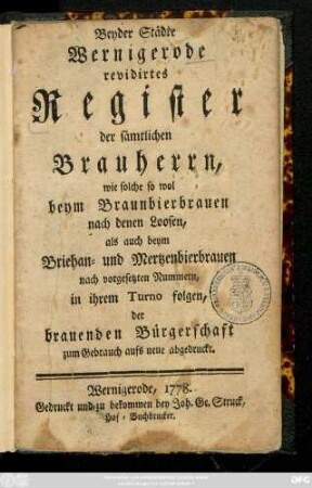Beyder Städte Wernigerode revidirtes Register der sämtlichen Brauherrn : wie solche so wol beym Braunbierbrauen nach denen Loosen, als auch beym Bierhan- und Mertzenbierbrauen nach vorgesetzten Nummern, in ihrem Turno folgen, der brauenden Bürgerschaft zum Gebrauch aufs neue abgedruckt