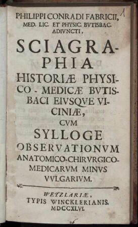 Philippi Conradi Fabricii, Med. Lic. Et Physic. Butisbac. Adiuncti, Sciagraphia Historiæ Physico-Medicæ Butisbaci Eiusque Viciniæ, Cum Sylloge Observationum Anatomico-Chirurgico-Medicarum Minus Vulgarium