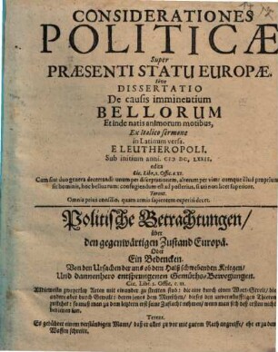 Considerationes politicae super praesenti statu Europae, sive dissertatio de causis imminentium bellorum et inde natis animorum motibus : = Politische Betrachtungen über den gegenwärtigen Zustand Europä, oder Ein Bedencken von den Ursachen der uns ob dem Halß schwebenden Kriegen, und dannenhero entsprungenen Gemüths-Bewegungen