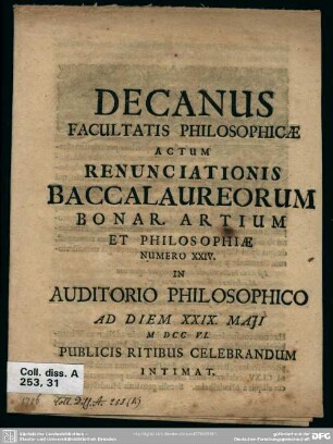 Decanus Facultatis Philosophicae Actum Renunciationis Baccalaureorum Bonar. Artium Et Philosophiae Numero XXIV. In Auditorio Philosophico Ad Diem XXIX. Maii MDCCVI. Publicis Ritibus Celebrandum Intimat