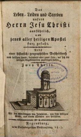 Das Leben, Leiden und Sterben unsers Herrn Jesu Christi ausführlich, und jenes aller heiligen Apostel kurz gefaßt : nebst einer historisch-geographischen Beschreibung vom heiligen Lande, besonders aber jener Orte, wo sich die heilign Begebenheiten zugetragen haben