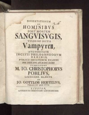 Dissertationem De hominibvs post mortem sanvisvgis vvlgo sic dictis Vampyren ... svbmittent M. Io. Christophorvs Pohlivs ... et Io. Gottlob Hertelivs