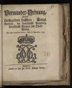 Vormünder-Ordnung, für das Hertzogthum Hollstein, Königl. Antheils, der Herrschafft Pinneberg, Grafschafft Rantzau und Stadt Altona : Sub dato Friederichsburg, den 13. Septembr. 1743