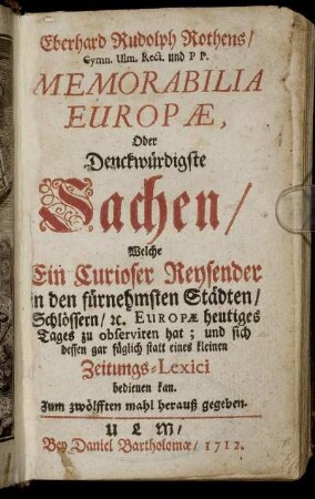 Eberhard Rudolph Rothens, Gymn. Ulm. Rect. und P P. Memorabilia Europæ, Oder Denckwürdigste Sachen, Welche Ein Curioser Reysender in den fürnehmsten Städten, Schlössern, [et]c. Europæ heutiges Tages zu observiren hat; und sich dessen gar füglich statt eines kleinen Zeitungs-Lexici bedienen kan