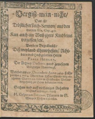 Vergiß-mein-nicht/ Das ist: Tröstlicher Leich-Sermon/ aus den worten ... Kan auch ein Weib ihres Kindleins vergessen ... Bey dem Begräbnüß/ Deß ... Pauli Höhlen, Der Artzney Doctoris unnd gewesenen Bürgers zur Naumburgk. : Welcher am 27. Decembris Anno 1613. ... verschieden/ Und den 29. dieses ... zur Erden bestattet worden.