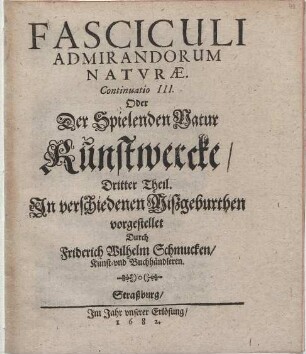 Fasciculi Admirandorum Naturae. Continuatio ... Oder Der Spielenden Natur Kunstwercke/ 3. Theil : In verschidenen Mißgeburthen vorgestellet