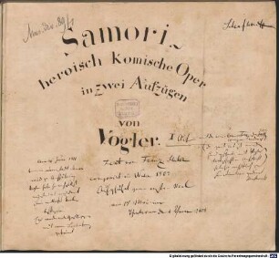 Samori, V (8), Coro, orch, timp, SchV 175 - BSB Mus.ms. 4125 : [label on cover, vol.1, by Schafhäutl's hand:] Samori // von Vogler // Act I // mit der neuen Ouverture [label on cover, vol.2:] Samori // II [added by Schafhäutl:] das Schild ist // Voglers Handschrift [title page, vol.1:] Samori // heroisch komische Oper // in zwei Aufzügen // von Vogler // [added by Schafhäutl:] Text von Franz Xaver Huber // componirt in Wien 1803 // Aufgeführt zum ersten Mal // am 17. Mai im // Theater an der Wien 1804